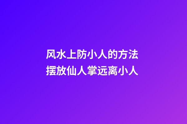 风水上防小人的方法 摆放仙人掌远离小人